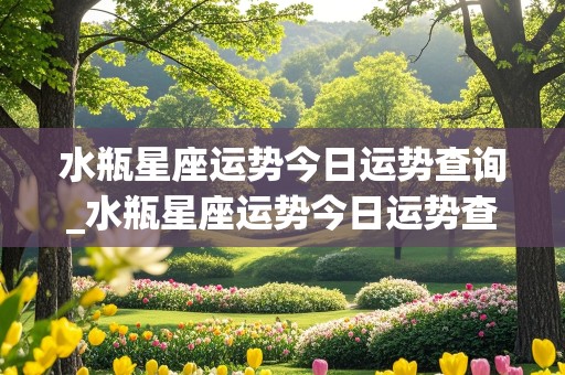 水瓶星座运势今日运势查询_水瓶星座运势今日运势查询美国神婆