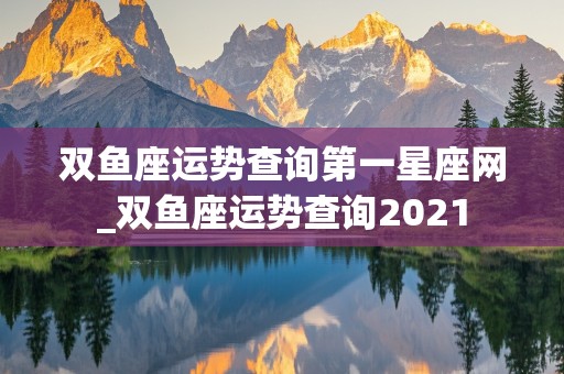 双鱼座运势查询第一星座网_双鱼座运势查询2021