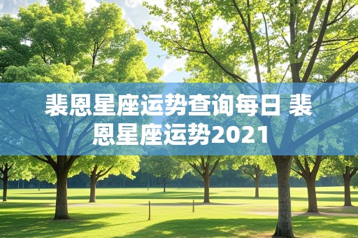 裴恩星座运势查询每日 裴恩星座运势2021