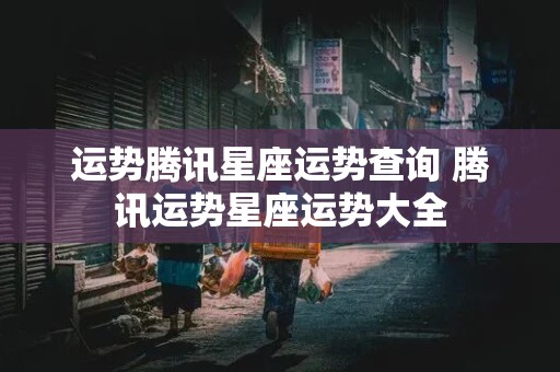 运势腾讯星座运势查询 腾讯运势星座运势大全