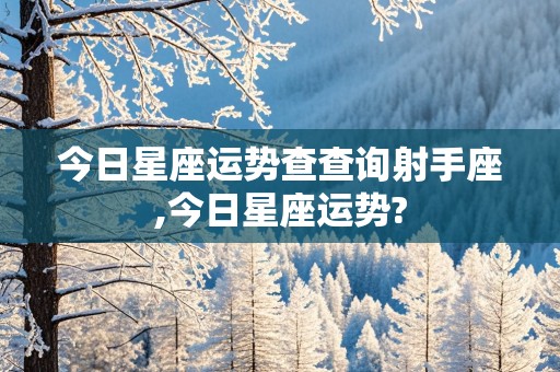 今日星座运势查查询射手座,今日星座运势?