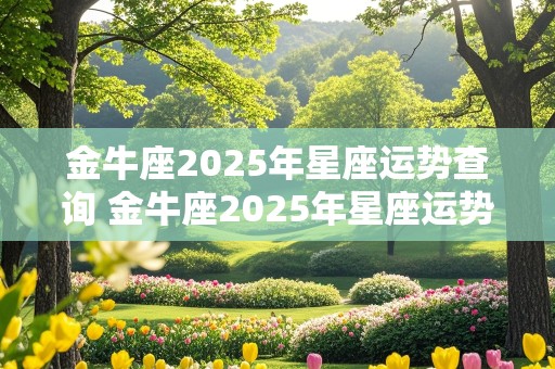 金牛座2025年星座运势查询 金牛座2025年星座运势查询表