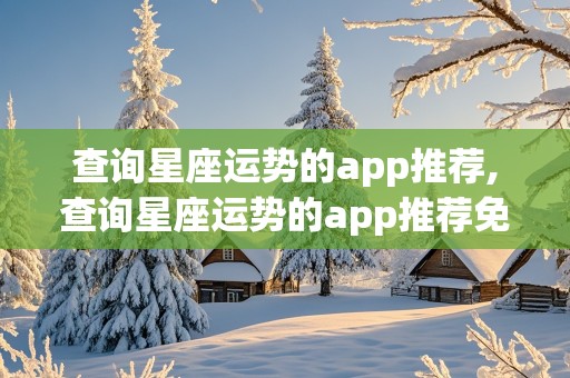 查询星座运势的app推荐,查询星座运势的app推荐免费