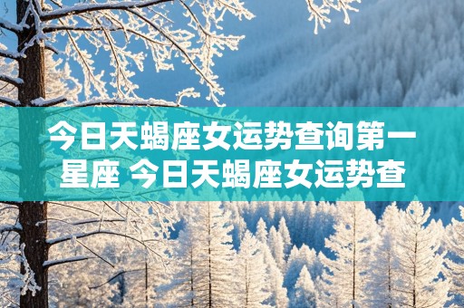 今日天蝎座女运势查询第一星座 今日天蝎座女运势查询第一星座是什么