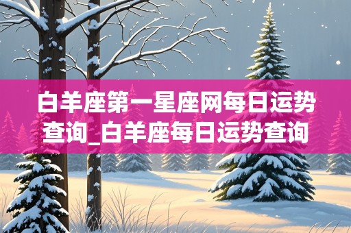 白羊座第一星座网每日运势查询_白羊座每日运势查询配对第一