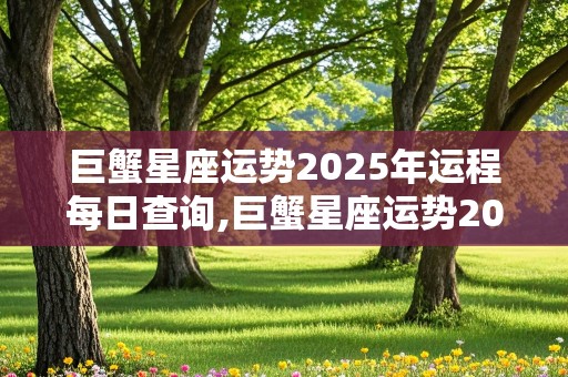 巨蟹星座运势2025年运程每日查询,巨蟹星座运势2025年运程每日查询