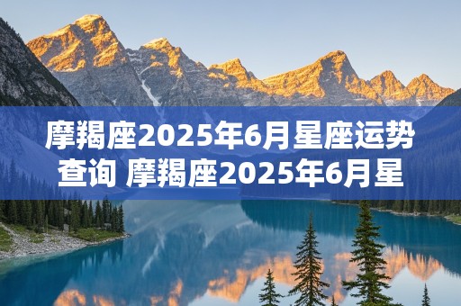 摩羯座2025年6月星座运势查询 摩羯座2025年6月星座运势查询表