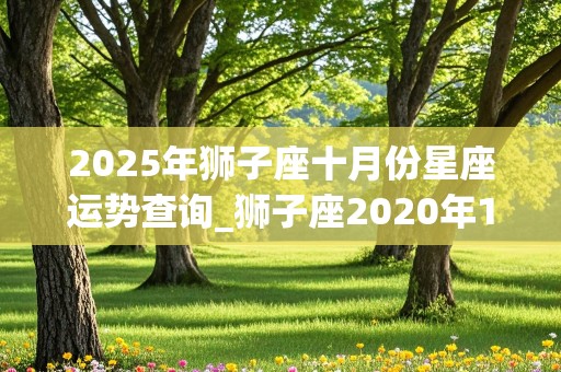 2025年狮子座十月份星座运势查询_狮子座2020年10月运势完整版