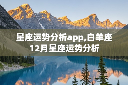 星座运势分析app,白羊座12月星座运势分析