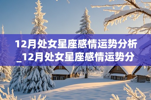 12月处女星座感情运势分析_12月处女星座感情运势分析