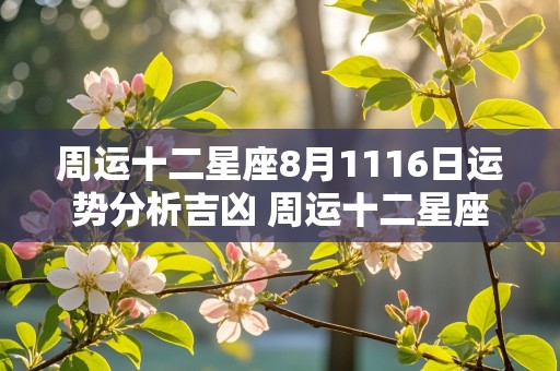 周运十二星座8月1116日运势分析吉凶 周运十二星座8月1116日运势分析吉凶