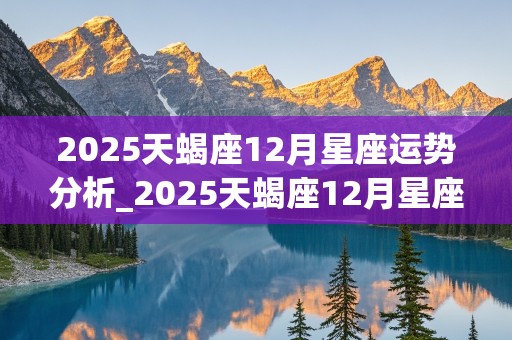 2025天蝎座12月星座运势分析_2025天蝎座12月星座运势分析图