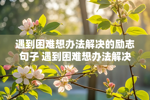 遇到困难想办法解决的励志句子 遇到困难想办法解决的励志句子简短