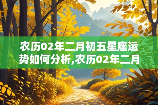 农历02年二月初五星座运势如何分析,农历02年二月初五星座运势如何分析呢