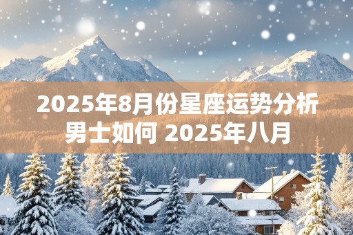 2025年8月份星座运势分析男士如何 2025年八月