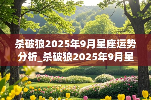 杀破狼2025年9月星座运势分析_杀破狼2025年9月星座运势分析