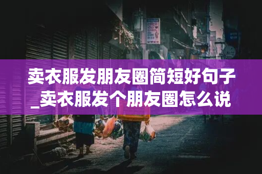 卖衣服发朋友圈简短好句子_卖衣服发个朋友圈怎么说