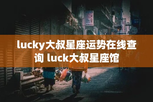 lucky大叔星座运势在线查询 luck大叔星座馆