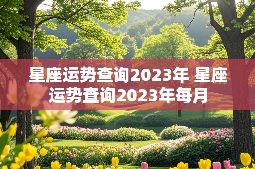 星座运势查询2023年 星座运势查询2023年每月