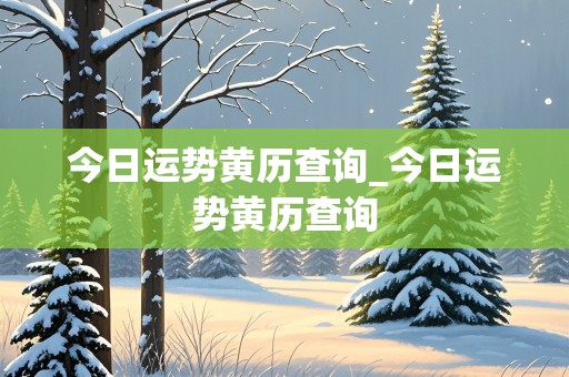 今日运势黄历查询_今日运势黄历查询