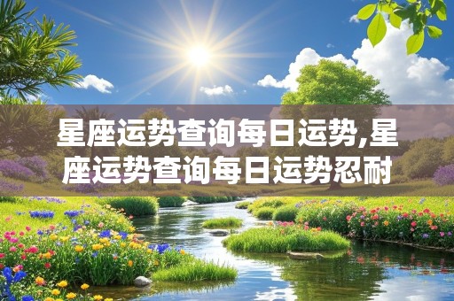 星座运势查询每日运势,星座运势查询每日运势忍耐