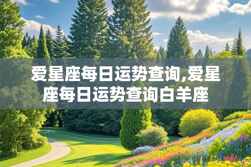 爱星座每日运势查询,爱星座每日运势查询白羊座