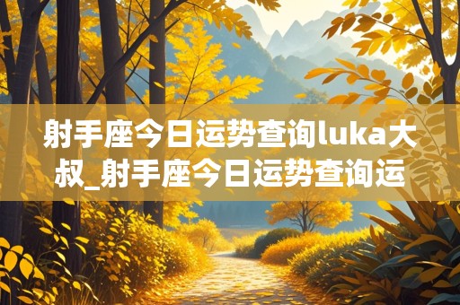 射手座今日运势查询luka大叔_射手座今日运势查询运