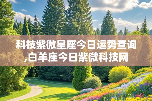 科技紫微星座今日运势查询,白羊座今日紫微科技网