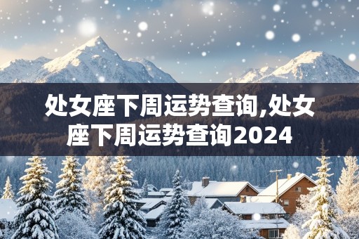 处女座下周运势查询,处女座下周运势查询2024