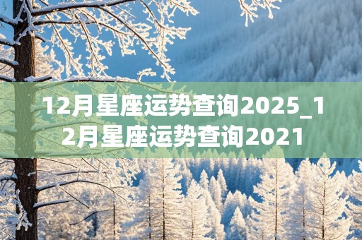 12月星座运势查询2025_12月星座运势查询2021