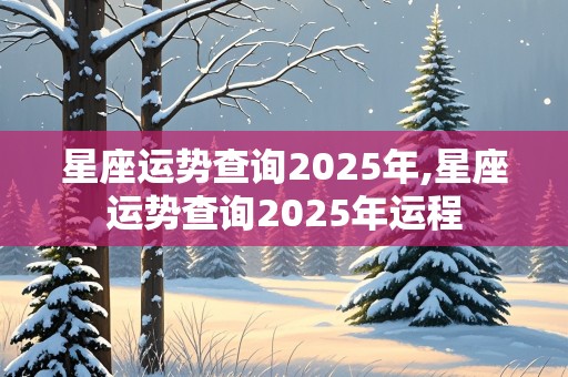 星座运势查询2025年,星座运势查询2025年运程