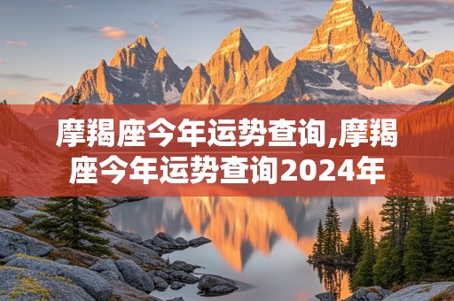 摩羯座今年运势查询,摩羯座今年运势查询2024年