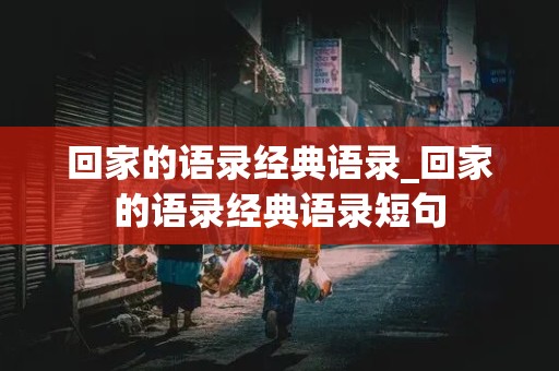 回家的语录经典语录_回家的语录经典语录短句