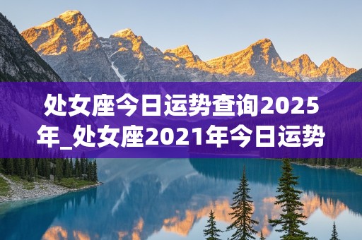 处女座今日运势查询2025年_处女座2021年今日运势查询