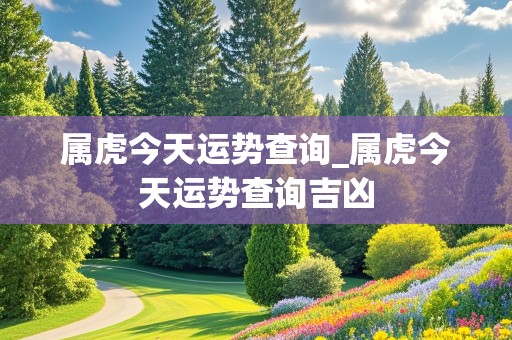 属虎今天运势查询_属虎今天运势查询吉凶