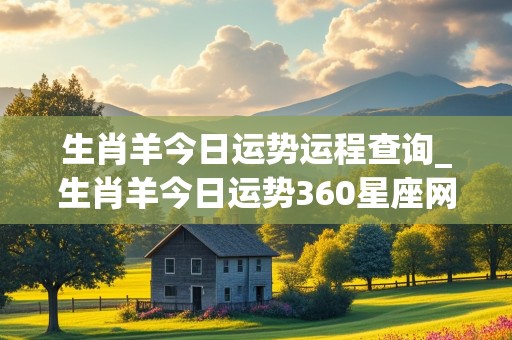 生肖羊今日运势运程查询_生肖羊今日运势360星座网