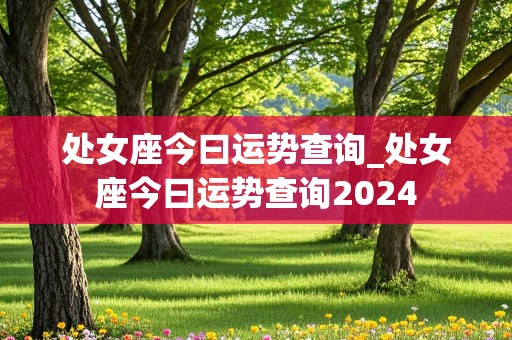 处女座今曰运势查询_处女座今曰运势查询2024