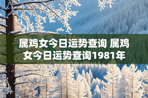 属鸡女今日运势查询 属鸡女今日运势查询1981年