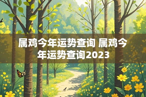 属鸡今年运势查询 属鸡今年运势查询2023