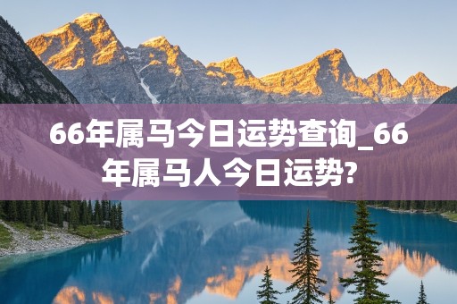 66年属马今日运势查询_66年属马人今日运势?