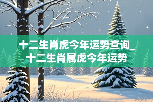 十二生肖虎今年运势查询_十二生肖属虎今年运势