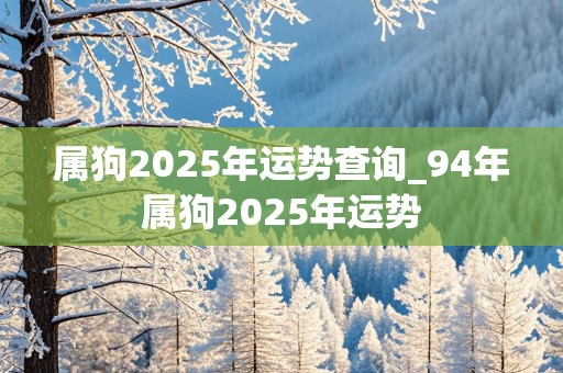 属狗2025年运势查询_94年属狗2025年运势