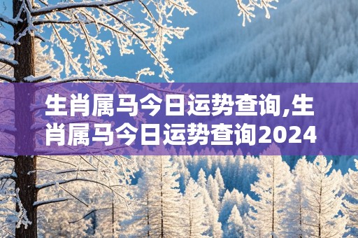 生肖属马今日运势查询,生肖属马今日运势查询20247月5号出生