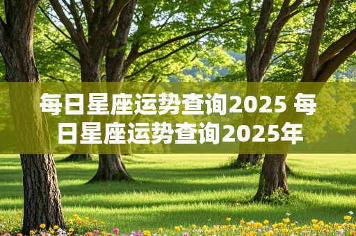 每日星座运势查询2025 每日星座运势查询2025年