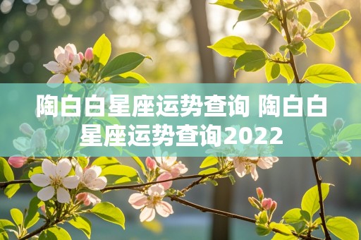 陶白白星座运势查询 陶白白星座运势查询2022