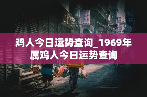 鸡人今日运势查询_1969年属鸡人今日运势查询