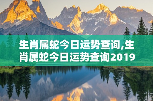 生肖属蛇今日运势查询,生肖属蛇今日运势查询2019年