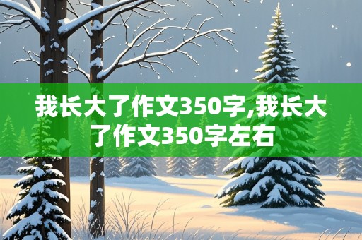 我长大了作文350字,我长大了作文350字左右