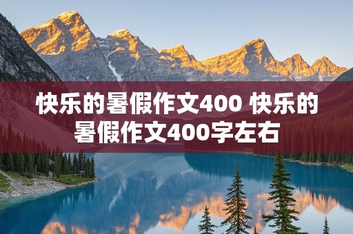 快乐的暑假作文400 快乐的暑假作文400字左右