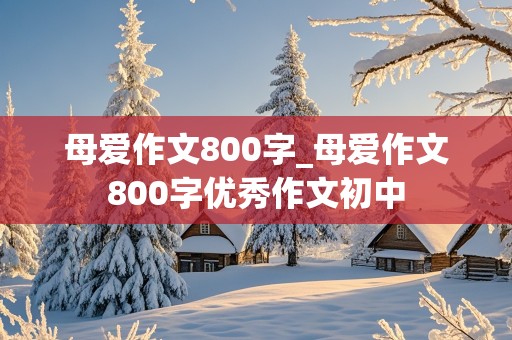 母爱作文800字_母爱作文800字优秀作文初中